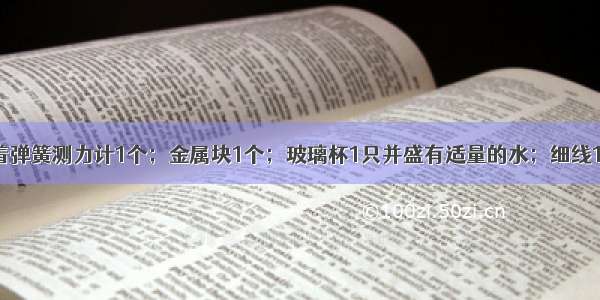 实验桌摆放着弹簧测力计1个；金属块1个；玻璃杯1只并盛有适量的水；细线1段．请你利用