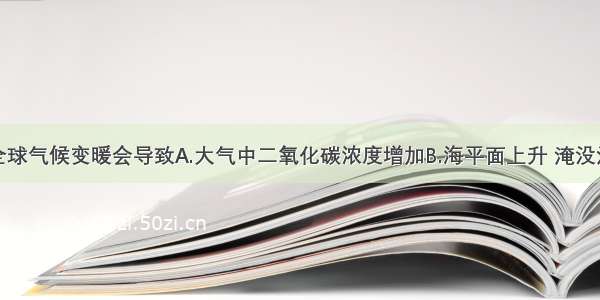 单选题全球气候变暖会导致A.大气中二氧化碳浓度增加B.海平面上升 淹没沿海低地