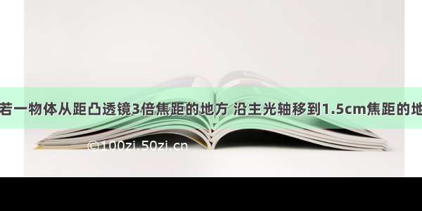 单选题若一物体从距凸透镜3倍焦距的地方 沿主光轴移到1.5cm焦距的地方 则A