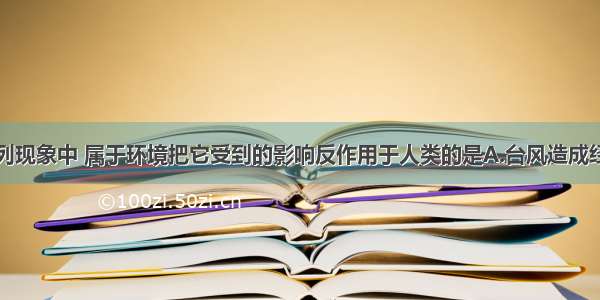 单选题下列现象中 属于环境把它受到的影响反作用于人类的是A.台风造成经济损失和