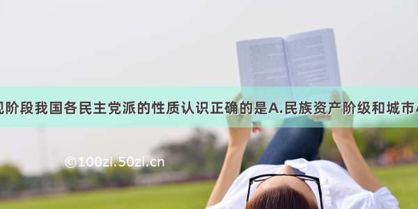 单选题对现阶段我国各民主党派的性质认识正确的是A.民族资产阶级和城市小资产阶级