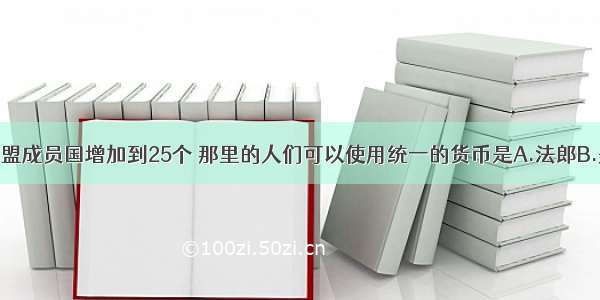 5月1日欧盟成员国增加到25个 那里的人们可以使用统一的货币是A.法郎B.美元C.英