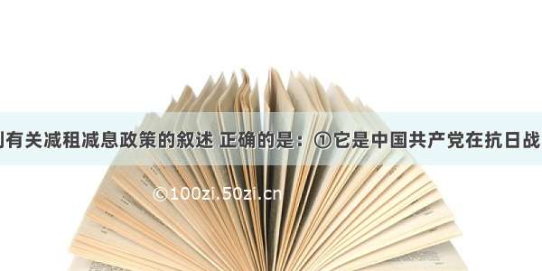 单选题下列有关减租减息政策的叙述 正确的是：①它是中国共产党在抗日战争时期实行