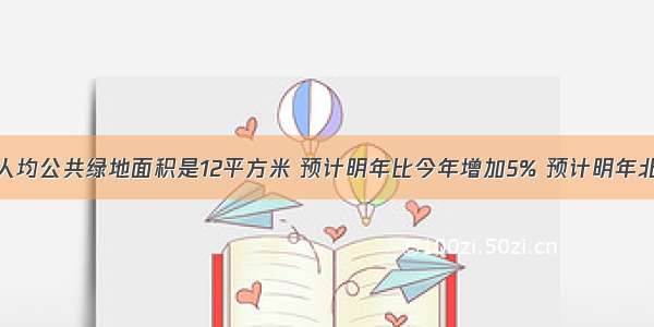 今年北京市人均公共绿地面积是12平方米 预计明年比今年增加5% 预计明年北京市人均公