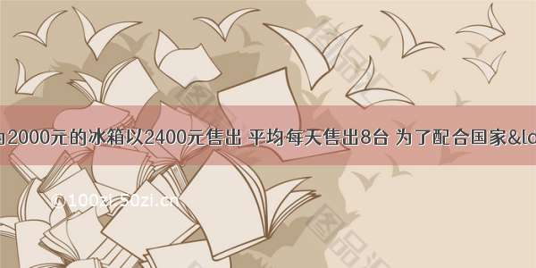 某商场将进价为2000元的冰箱以2400元售出 平均每天售出8台 为了配合国家“家电下乡