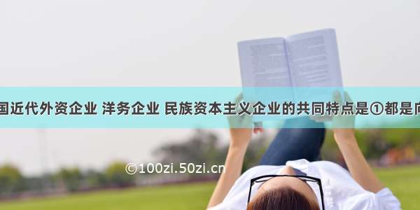 单选题中国近代外资企业 洋务企业 民族资本主义企业的共同特点是①都是向西方学习