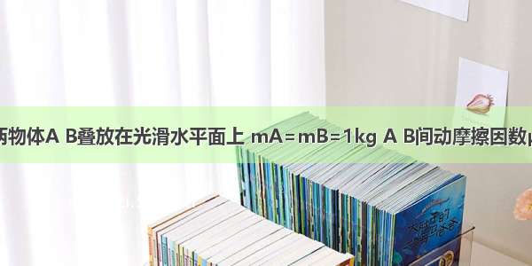 如图所示 两物体A B叠放在光滑水平面上 mA=mB=1kg A B间动摩擦因数μ=0.4 现对