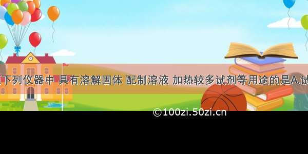 单选题下列仪器中 具有溶解固体 配制溶液 加热较多试剂等用途的是A.试管B.量