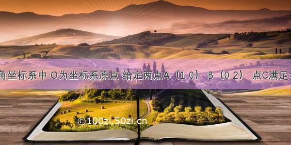 平面直角坐标系中 O为坐标系原点 给定两点A（1 0） B（0 2） 点C满足=α?+β? 