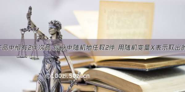 已知10件产品中恰有2件次品 现从中随机地任取2件 用随机变量X表示取出的次品数 则