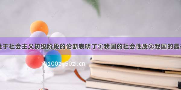 单选题我国处于社会主义初级阶段的论断表明了①我国的社会性质②我国的最基本国情③我