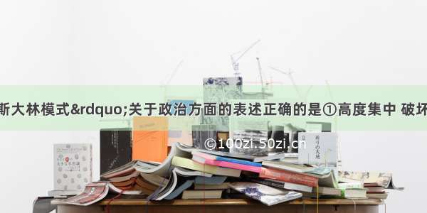 单选题对“斯大林模式”关于政治方面的表述正确的是①高度集中 破坏了民主集中制②苏