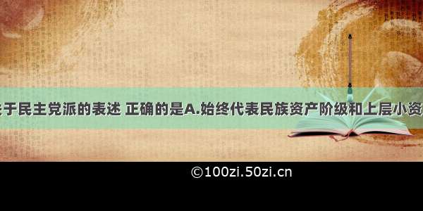 单选题下列关于民主党派的表述 正确的是A.始终代表民族资产阶级和上层小资产阶级B.自成