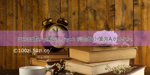 已知正数x y满足x+2y=1 则的最小值为A.6B.5C.D.