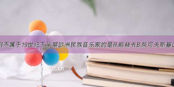 单选题下列不属于19世纪下半期欧洲民族音乐家的是A.格林卡B.柴可夫斯基C.贝多芬D.