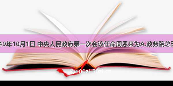 单选题1949年10月1日 中央人民政府第一次会议任命周恩来为A.政务院总理B.国务院