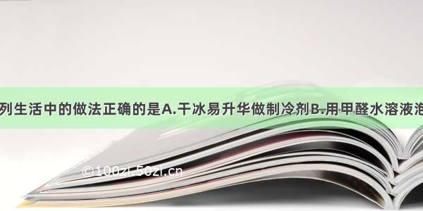 单选题下列生活中的做法正确的是A.干冰易升华做制冷剂B.用甲醛水溶液泡制水产品