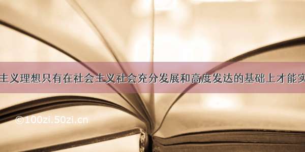 单选题共产主义理想只有在社会主义社会充分发展和高度发达的基础上才能实现。这说明