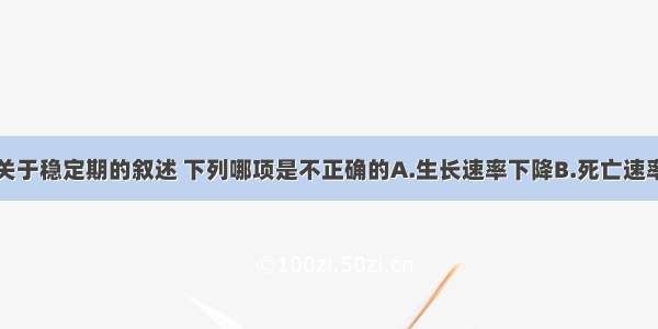 单选题关于稳定期的叙述 下列哪项是不正确的A.生长速率下降B.死亡速率渐增C.