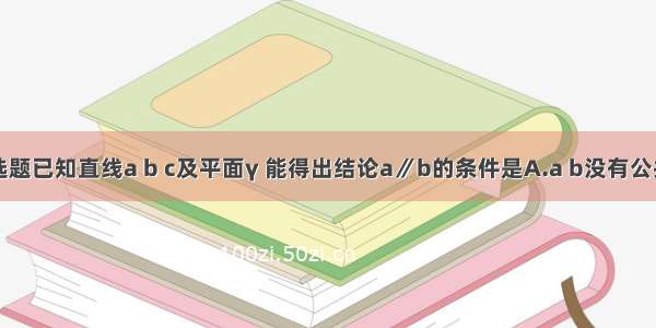 单选题已知直线a b c及平面γ 能得出结论a∥b的条件是A.a b没有公共点