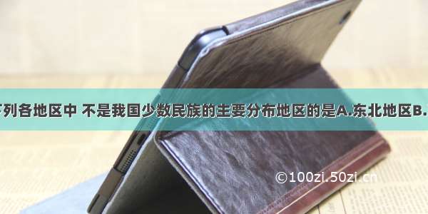 单选题下列各地区中 不是我国少数民族的主要分布地区的是A.东北地区B.西南地区