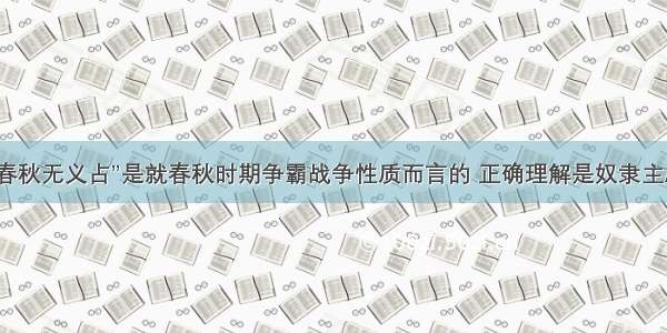 单选题“春秋无义占”是就春秋时期争霸战争性质而言的 正确理解是奴隶主A.要结束