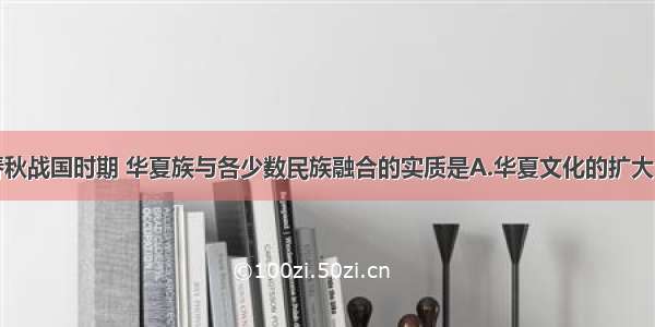 单选题春秋战国时期 华夏族与各少数民族融合的实质是A.华夏文化的扩大B.华夏族