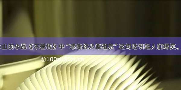 单选题赵本山的小品《不差钱》中“感谢你八辈祖宗”这句话引起人们爆笑。“八辈祖宗