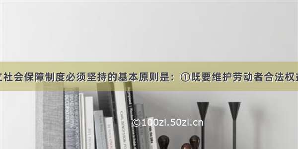 单选题建立社会保障制度必须坚持的基本原则是：①既要维护劳动者合法权益 又要实现