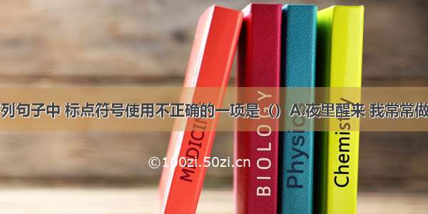 单选题下列句子中 标点符号使用不正确的一项是（）A.夜里醒来 我常常做着老头儿