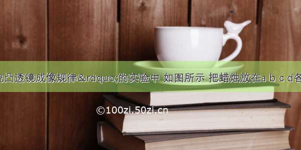 在“研究凸透镜成像规律”的实验中 如图所示 把蜡烛放在a b c d各点 调节光屏的