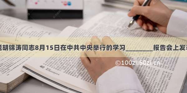 单选题胡锦涛同志8月15日在中共中央举行的学习________报告会上发表重要
