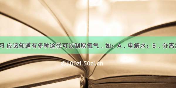 通过化学学习 应该知道有多种途径可以制取氧气．如：A．电解水；B．分离液态空气；C