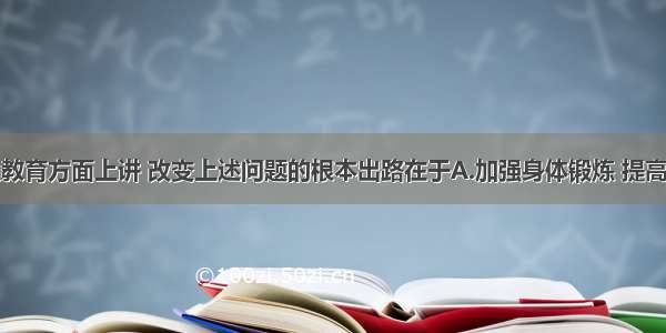 单选题从教育方面上讲 改变上述问题的根本出路在于A.加强身体锻炼 提高身体素质