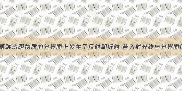 光在空气和某种透明物质的分界面上发生了反射和折射 若入射光线与分界面的夹角是30°