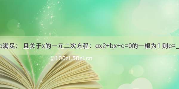 如果实数a b满足： 且关于x的一元二次方程：ax2+bx+c=0的一根为1 则c=________．