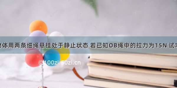 如图所示 物体用两条细绳悬挂处于静止状态 若已知OB绳中的拉力为15N 试求AO绳中的