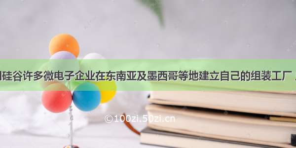 单选题美国硅谷许多微电子企业在东南亚及墨西哥等地建立自己的组装工厂 主要考虑的