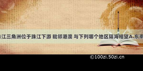 单选题珠江三角洲位于珠江下游 毗邻港澳 与下列哪个地区隔海相望A.东南亚地区B