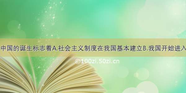 单选题新中国的诞生标志着A.社会主义制度在我国基本建立B.我国开始进入社会主义