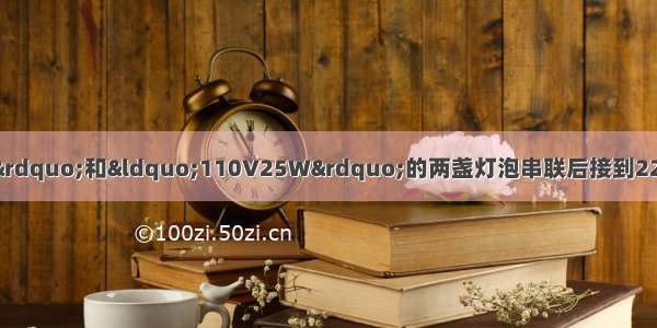 把规格为“110V100W”和“110V25W”的两盏灯泡串联后接到220V的电路上A.25W灯泡被烧坏