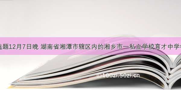 单选题12月7日晚 湖南省湘潭市辖区内的湘乡市一私立学校育才中学学生