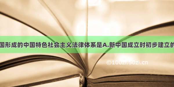 单选题我国形成的中国特色社会主义法律体系是A.新中国成立时初步建立的B.我国的