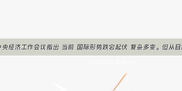 单选题中央经济工作会议指出 当前 国际形势跌宕起伏 复杂多变。但从目前情况看