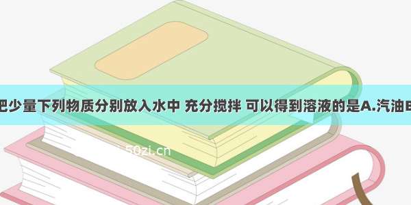 单选题把少量下列物质分别放入水中 充分搅拌 可以得到溶液的是A.汽油B.二氧化