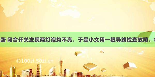 如图所示电路 闭合开关发现两灯泡均不亮．于是小文用一根导线检查故障．①闭合开关 