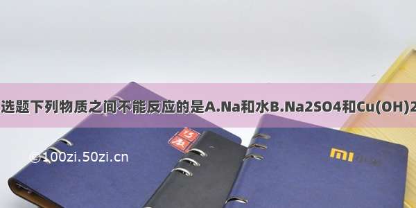 单选题下列物质之间不能反应的是A.Na和水B.Na2SO4和Cu(OH)2C.