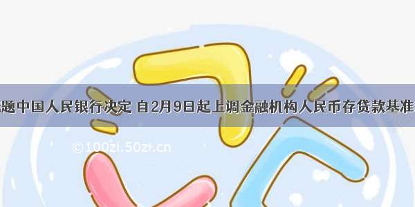 单选题中国人民银行决定 自2月9日起上调金融机构人民币存贷款基准利率