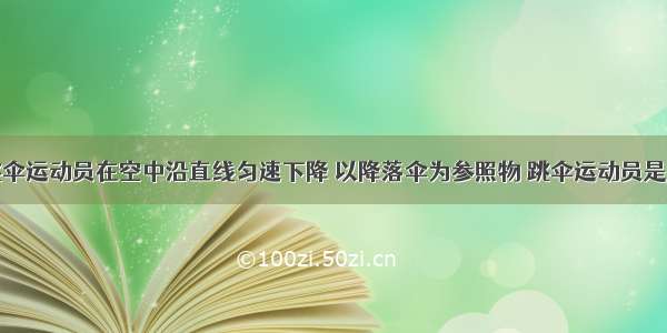 如图所示 跳伞运动员在空中沿直线匀速下降 以降落伞为参照物 跳伞运动员是________