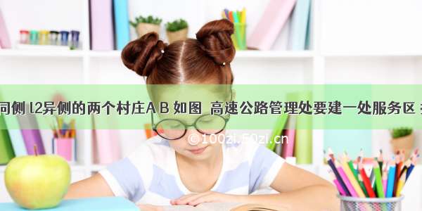 有公路l1同侧 l2异侧的两个村庄A B 如图．高速公路管理处要建一处服务区 按照设计